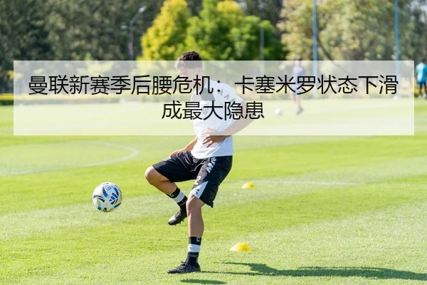 曼联新赛季后腰危机：卡塞米罗状态下滑成最大隐患