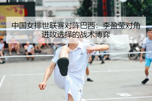 中国女排世联赛对阵巴西：李盈莹对角进攻选择的战术博弈