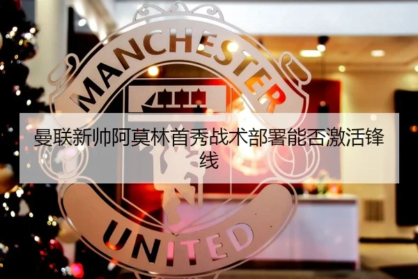 曼联新帅阿莫林首秀战术部署能否激活锋线