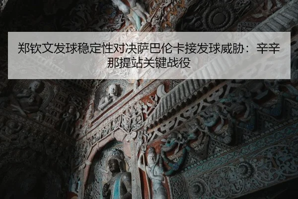 郑钦文发球稳定性对决萨巴伦卡接发球威胁：辛辛那提站关键战役