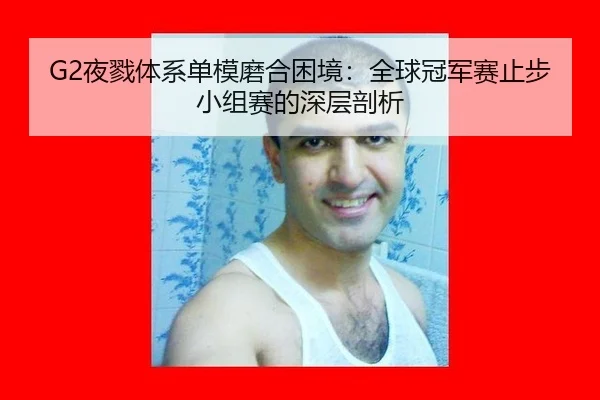 G2夜戮体系单模磨合困境：全球冠军赛止步小组赛的深层剖析