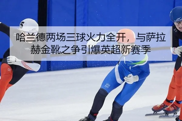 哈兰德两场三球火力全开，与萨拉赫金靴之争引爆英超新赛季