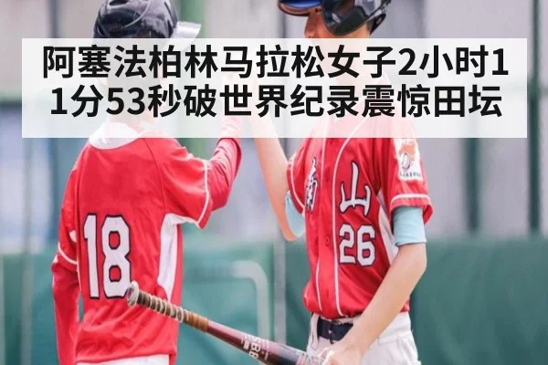 阿塞法柏林马拉松女子2小时11分53秒破世界纪录震惊田坛
