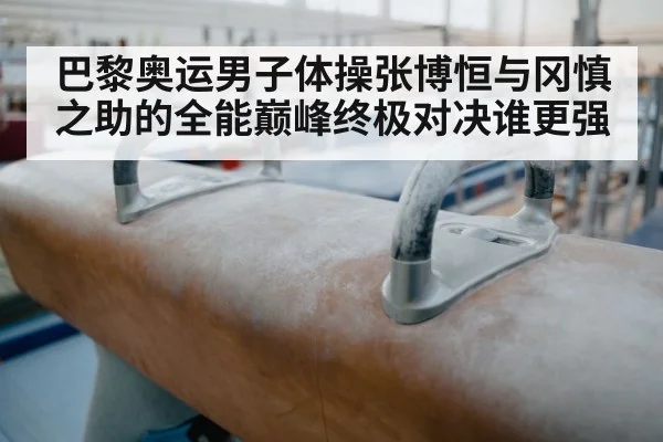 巴黎奥运男子体操张博恒与冈慎之助的全能巅峰终极对决谁更强