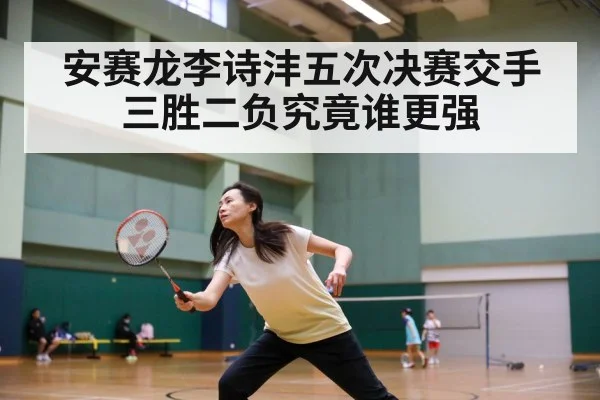 安赛龙李诗沣五次决赛交手 三胜二负究竟谁更强